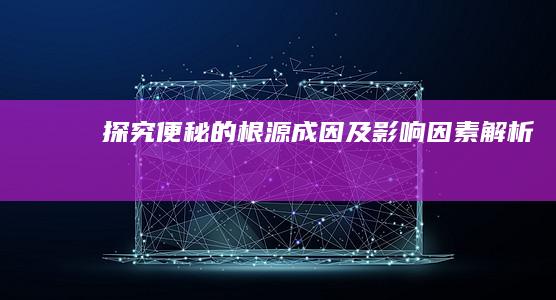 探究便秘的根源：成因及影响因素解析